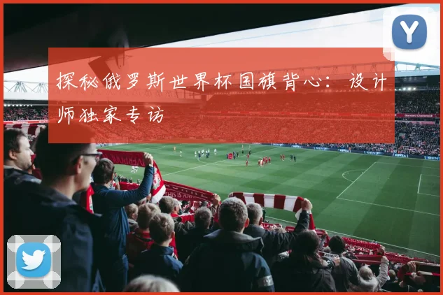 探秘俄罗斯世界杯国旗背心：设计师独家专访