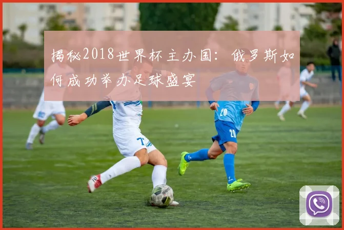 揭秘2018世界杯主办国：俄罗斯如何成功举办足球盛宴