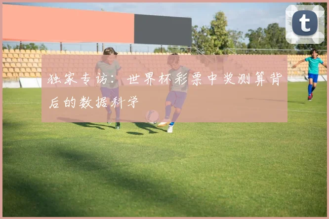 独家专访：世界杯彩票中奖测算背后的数据科学