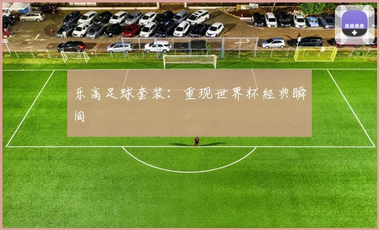 乐高足球套装：重现世界杯经典瞬间