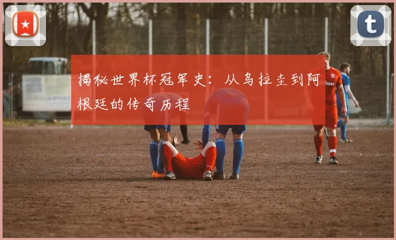 揭秘世界杯冠军史：从乌拉圭到阿根廷的传奇历程